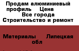 Продам алюминиевый профиль  › Цена ­ 100 - Все города Строительство и ремонт » Материалы   . Липецкая обл.